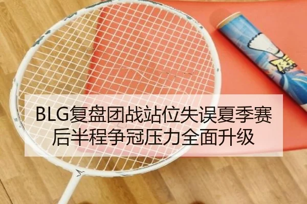 BLG复盘团战站位失误夏季赛后半程争冠压力全面升级