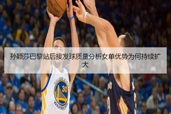 孙颖莎巴黎站后接发球质量分析女单优势为何持续扩大